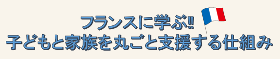 フランスに学ぶ‼ 子どもと家族を丸ごと支援する仕組み